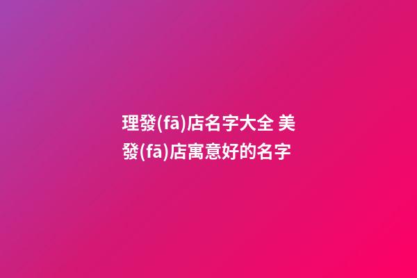 理發(fā)店名字大全 美發(fā)店寓意好的名字